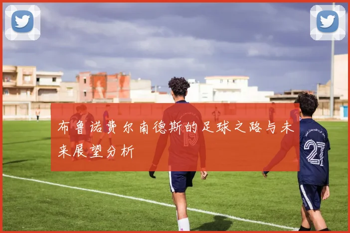 布鲁诺费尔南德斯的足球之路与未来展望分析