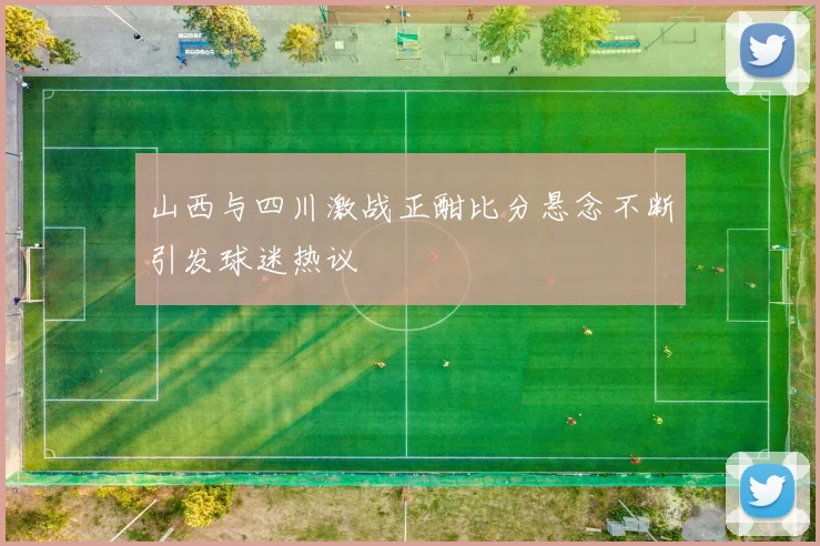 山西与四川激战正酣比分悬念不断引发球迷热议