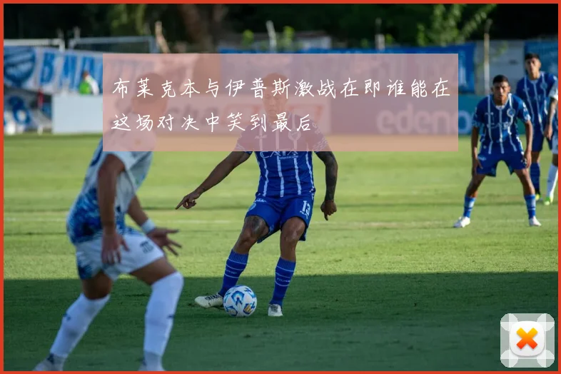 布莱克本与伊普斯激战在即谁能在这场对决中笑到最后