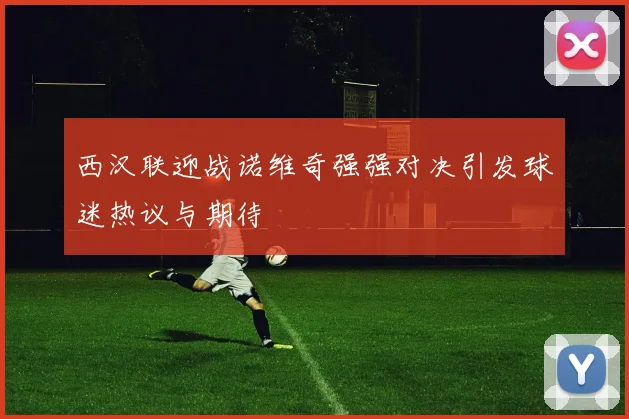 西汉联迎战诺维奇强强对决引发球迷热议与期待