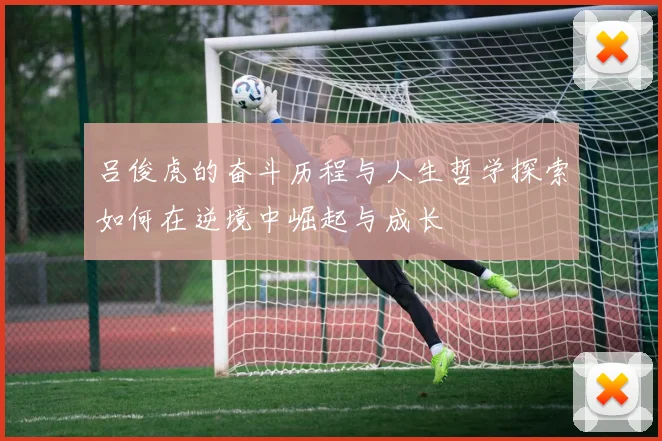 吕俊虎的奋斗历程与人生哲学探索如何在逆境中崛起与成长