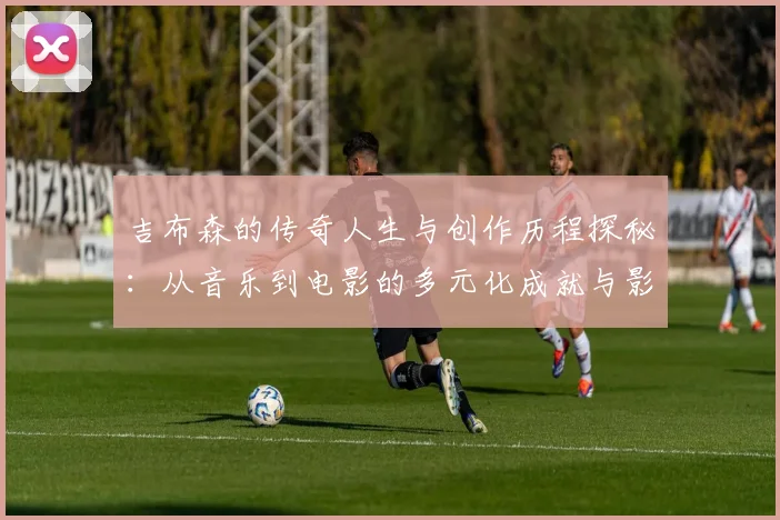 吉布森的传奇人生与创作历程探秘：从音乐到电影的多元化成就与影响