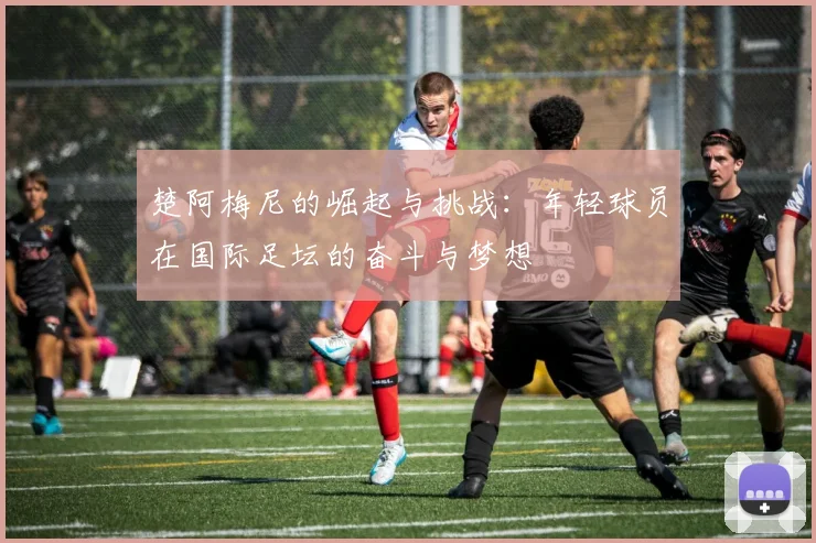 楚阿梅尼的崛起与挑战：年轻球员在国际足坛的奋斗与梦想