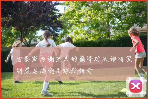 古泰斯与谢里夫的巅峰对决谁将笑到最后揭晓足球新传奇