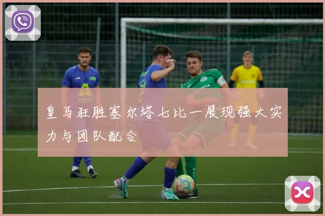 皇马狂胜塞尔塔七比一展现强大实力与团队配合