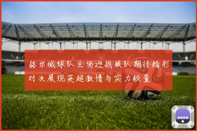 赫尔城球队主场迎战狼队期待精彩对决展现英超激情与实力较量