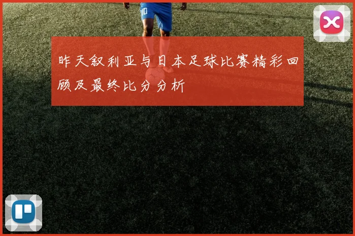 昨天叙利亚与日本足球比赛精彩回顾及最终比分分析