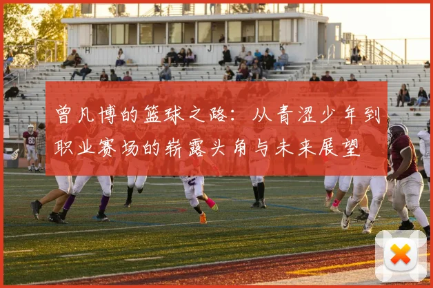 曾凡博的篮球之路：从青涩少年到职业赛场的崭露头角与未来展望