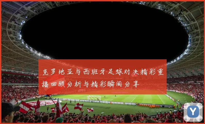 克罗地亚与西班牙足球对决精彩重播回顾分析与精彩瞬间分享