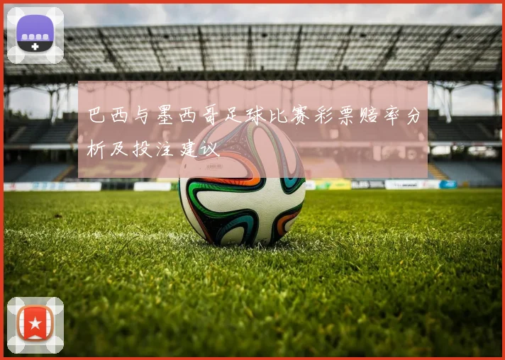 巴西与墨西哥足球比赛彩票赔率分析及投注建议