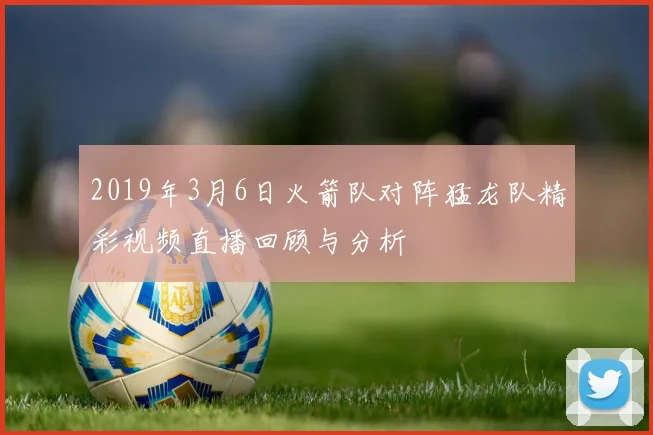 2019年3月6日火箭队对阵猛龙队精彩视频直播回顾与分析