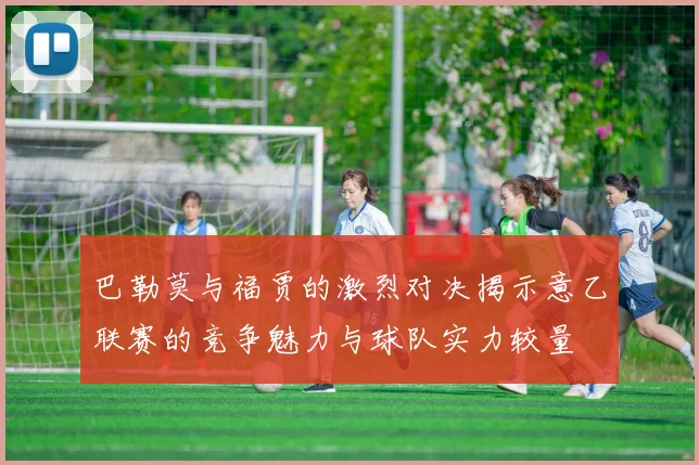 巴勒莫与福贾的激烈对决揭示意乙联赛的竞争魅力与球队实力较量