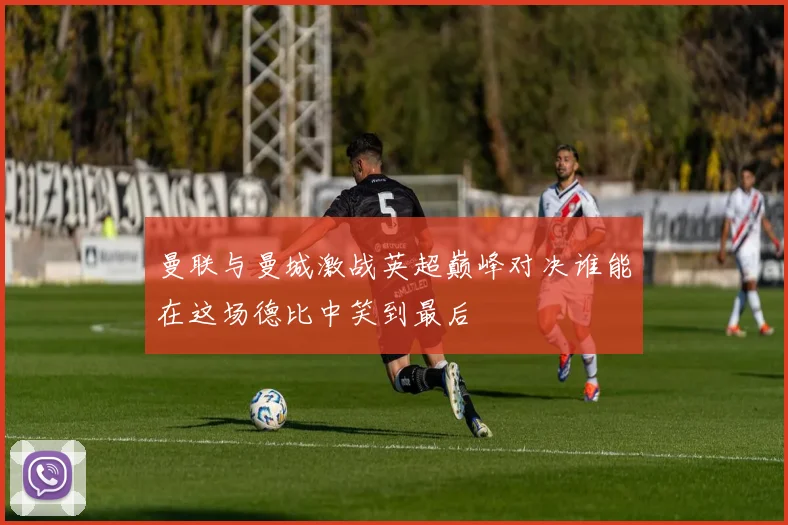曼联与曼城激战英超巅峰对决谁能在这场德比中笑到最后