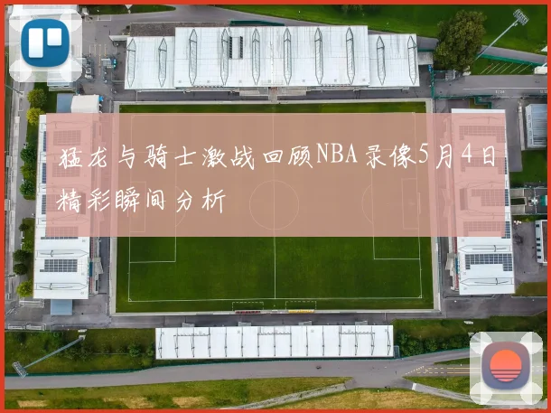 猛龙与骑士激战回顾NBA录像5月4日精彩瞬间分析