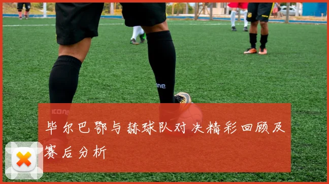 毕尔巴鄂与赫球队对决精彩回顾及赛后分析