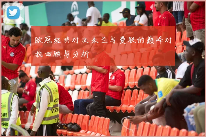 欧冠经典对决米兰与曼联的巅峰对抗回顾与分析