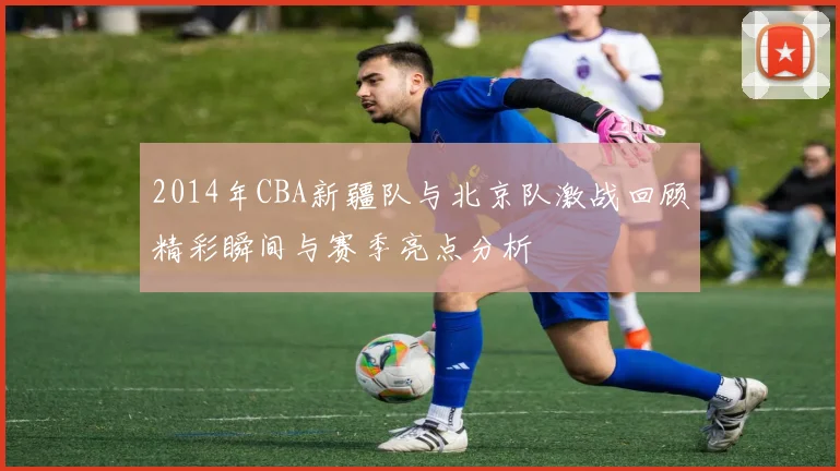 2014年CBA新疆队与北京队激战回顾精彩瞬间与赛季亮点分析