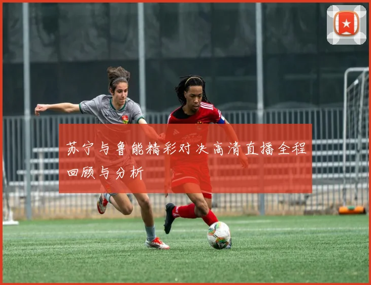 苏宁与鲁能精彩对决高清直播全程回顾与分析