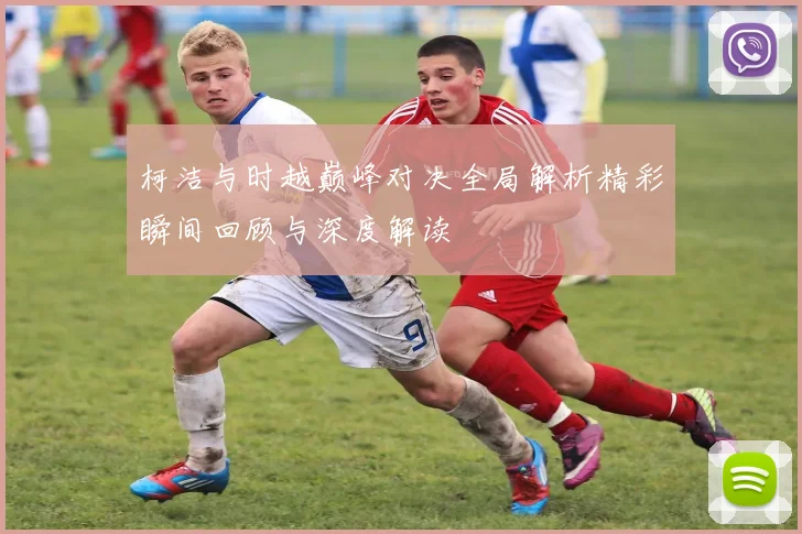 柯洁与时越巅峰对决全局解析精彩瞬间回顾与深度解读
