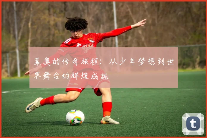 莱奥的传奇旅程：从少年梦想到世界舞台的辉煌成就
