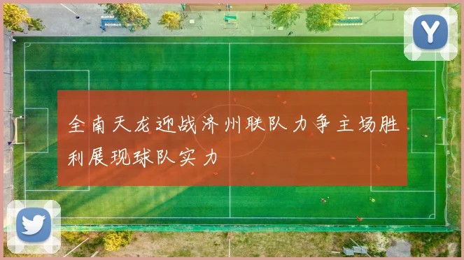 全南天龙迎战济州联队力争主场胜利展现球队实力