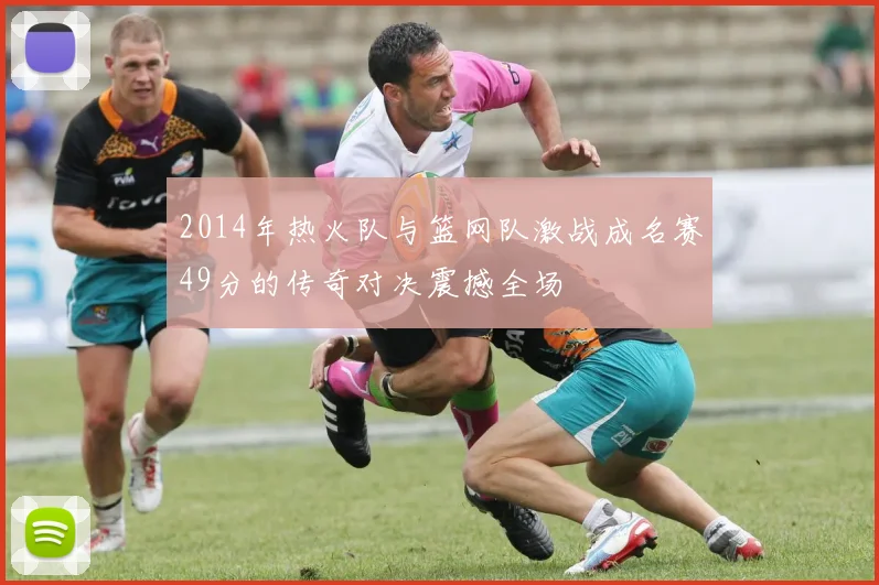 2014年热火队与篮网队激战成名赛49分的传奇对决震撼全场