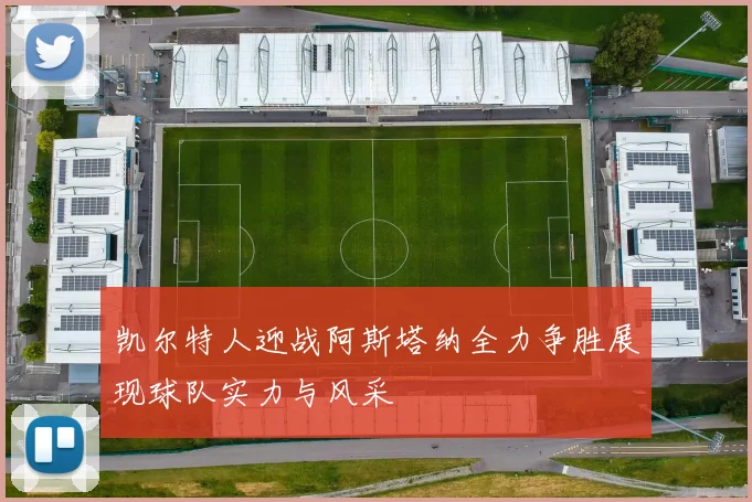 凯尔特人迎战阿斯塔纳全力争胜展现球队实力与风采