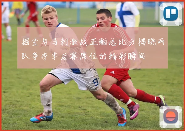掘金与马刺激战正酣总比分揭晓两队争夺季后赛席位的精彩瞬间
