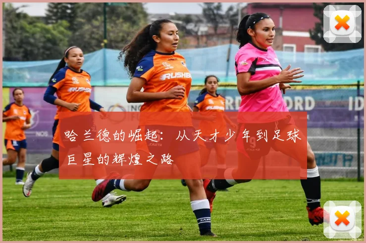 哈兰德的崛起：从天才少年到足球巨星的辉煌之路