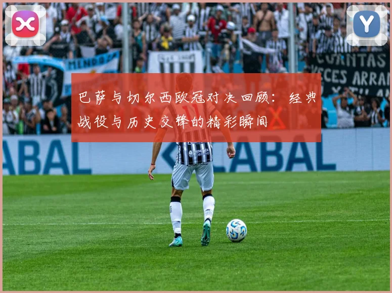 巴萨与切尔西欧冠对决回顾：经典战役与历史交锋的精彩瞬间