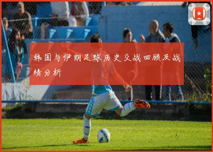 韩国与伊朗足球历史交战回顾及战绩分析