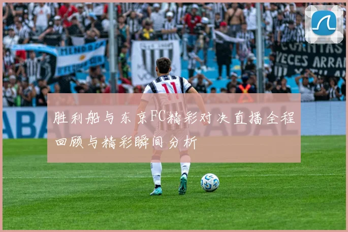 胜利船与东京FC精彩对决直播全程回顾与精彩瞬间分析