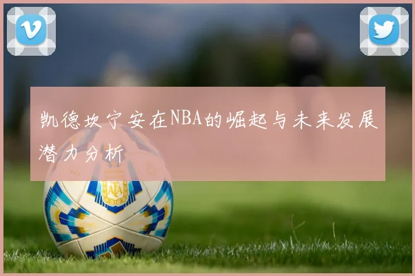 凯德坎宁安在NBA的崛起与未来发展潜力分析
