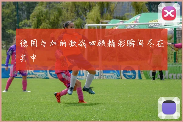 德国与加纳激战回顾精彩瞬间尽在其中