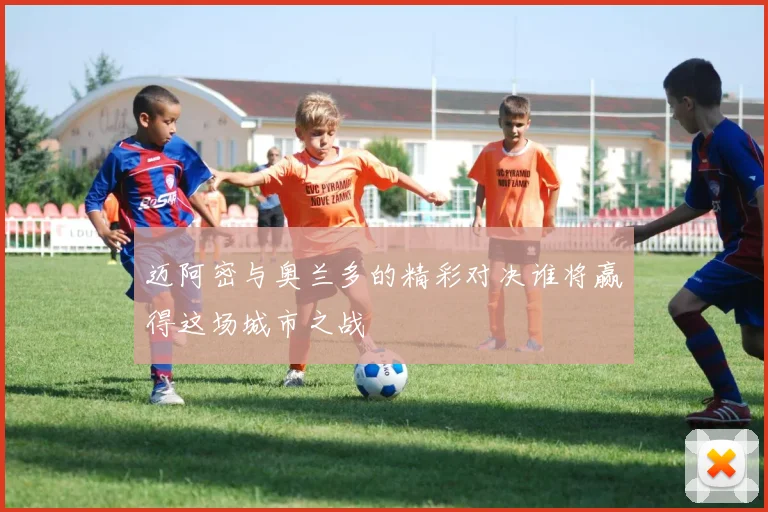 迈阿密与奥兰多的精彩对决谁将赢得这场城市之战