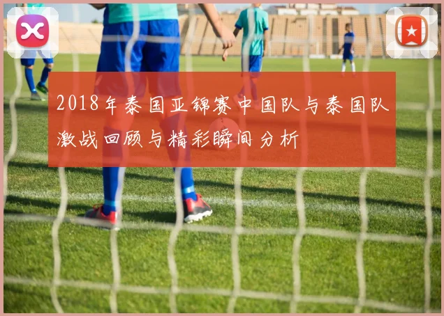 2018年泰国亚锦赛中国队与泰国队激战回顾与精彩瞬间分析