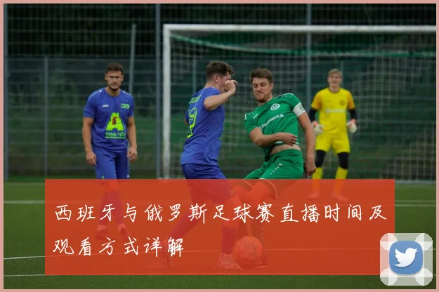 西班牙与俄罗斯足球赛直播时间及观看方式详解