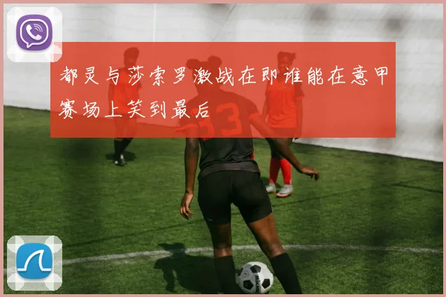 都灵与莎索罗激战在即谁能在意甲赛场上笑到最后