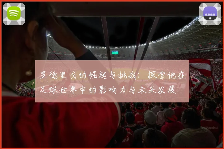 罗德里戈的崛起与挑战：探索他在足球世界中的影响力与未来发展