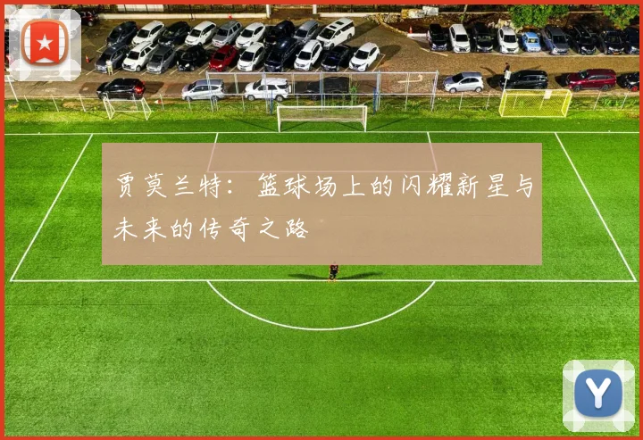 贾莫兰特：篮球场上的闪耀新星与未来的传奇之路