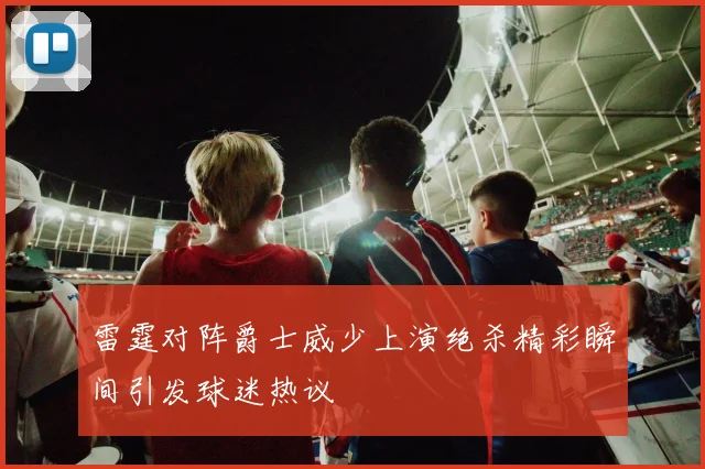雷霆对阵爵士威少上演绝杀精彩瞬间引发球迷热议